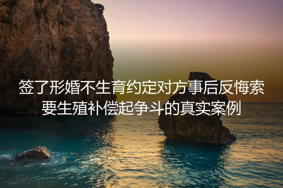签了形婚不生育约定仍被索要百万生殖补偿？3年拉扯背后的风险与破局指南