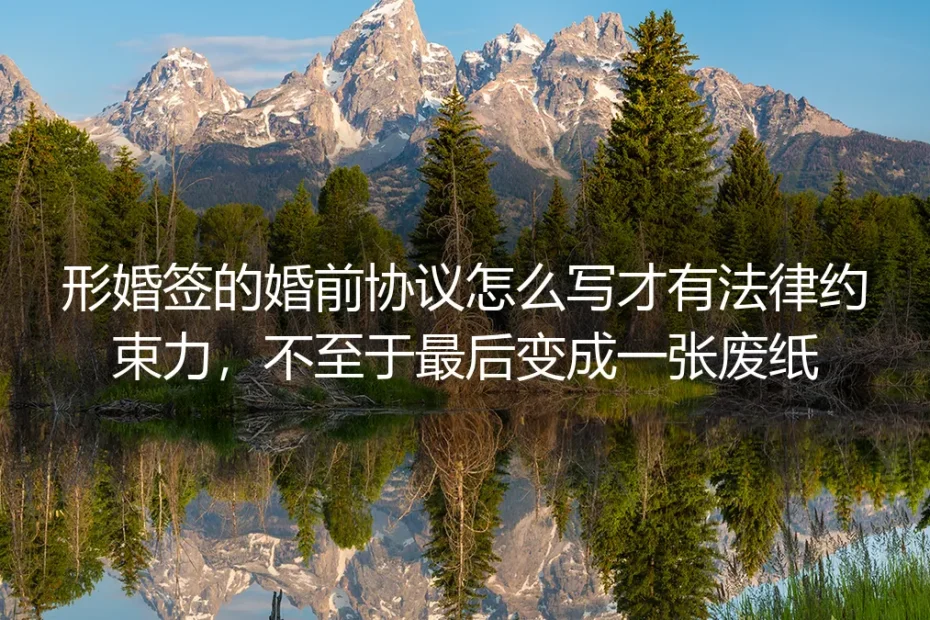 形婚婚前协议保姆级指南:这么签才具有法律约束力,绝不会变成一纸空文