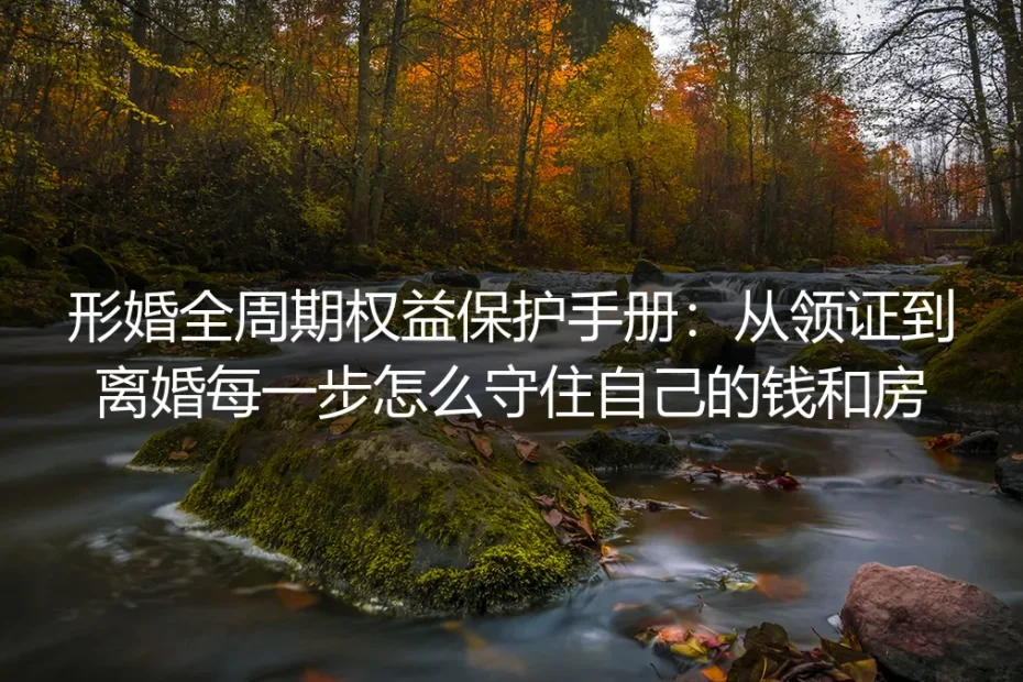 形婚全周期权益保护保姆级指南:从领证到离婚全程守住你的钱与房