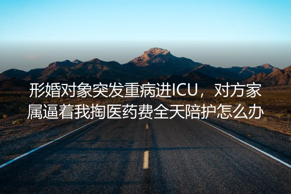 形婚对象进ICU被家属逼掏医药费、要陪护?这份深度答疑讲透所有权责边界