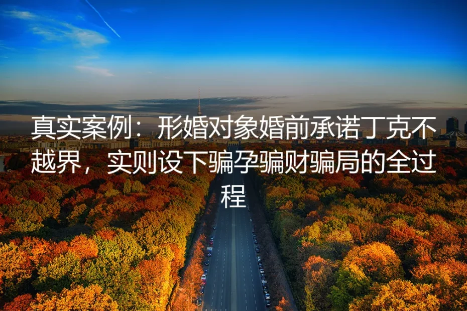 真实情境剖析：形婚对象承诺丁克互不越界，设下骗孕骗财骗局的全过程拆解