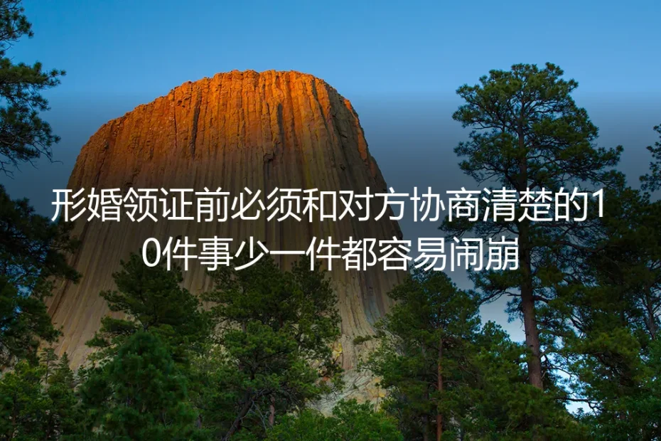 形婚领证前必须协商清楚的10件事:少一件都容易闹崩的保姆级避坑指南