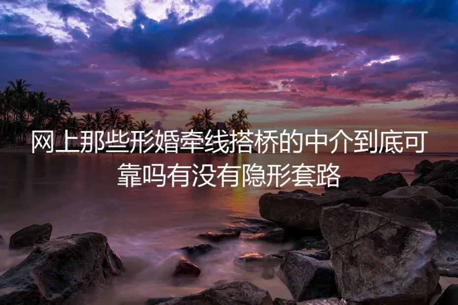 网上的形婚牵线中介可靠吗？关于隐形套路的深度答疑