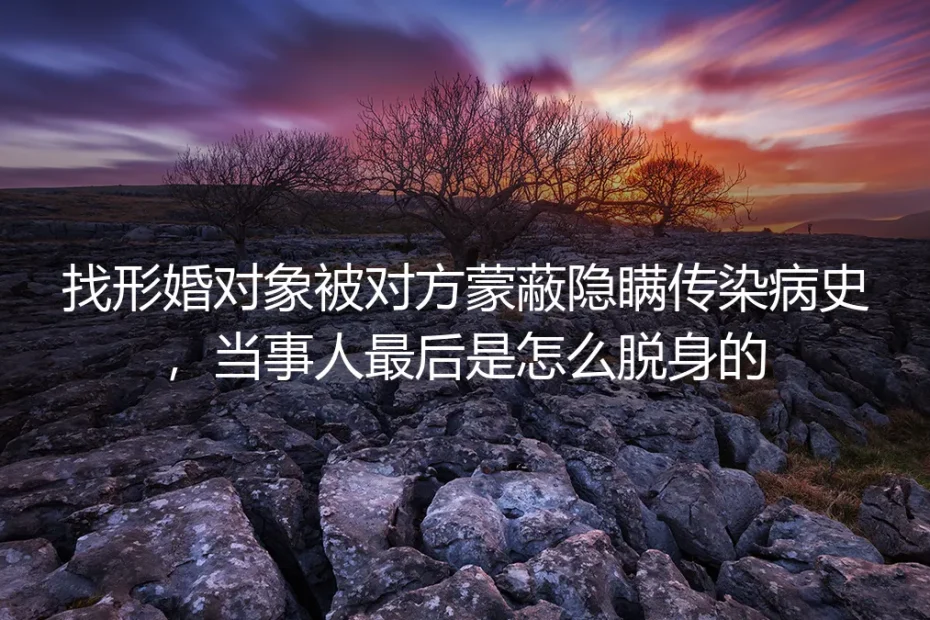 找形婚对象被隐瞒传染病史：从领证踩坑到零纠纷脱身的真实复盘