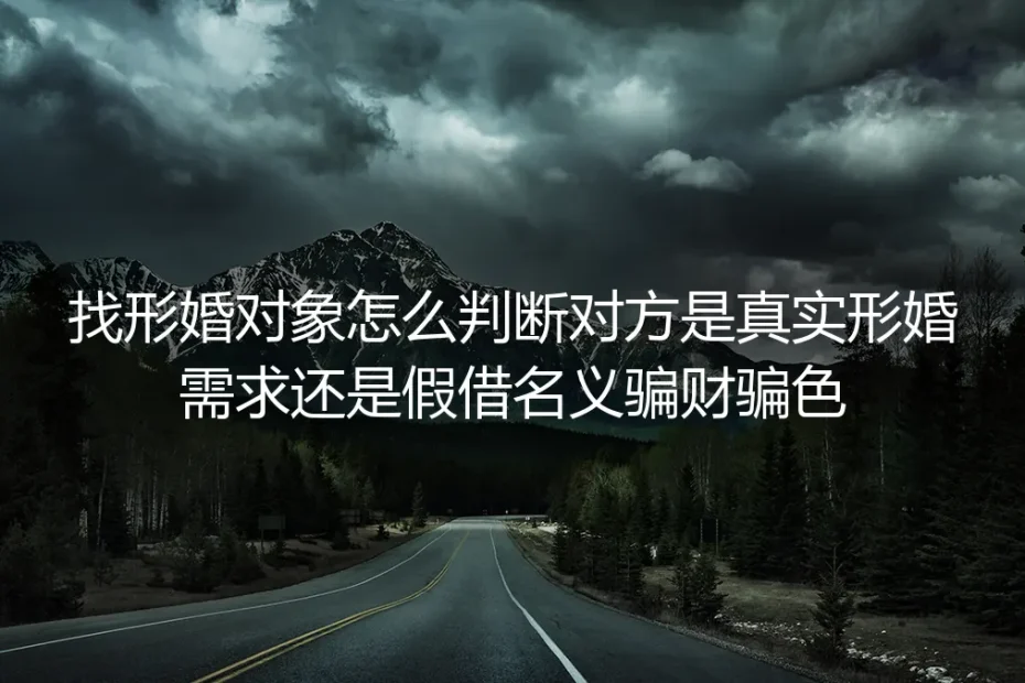 形婚识人实操避坑指南：如何判断对方是真实需求还是假借名义骗财骗色