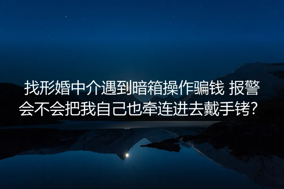 找形婚中介遇骗报警深度答疑：会不会牵连戴手铐、怎么避坑维权