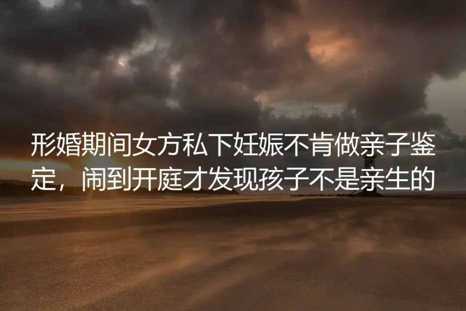 形婚期间女方私下妊娠拒做亲子鉴定:开庭才知非亲生的风险避坑指南