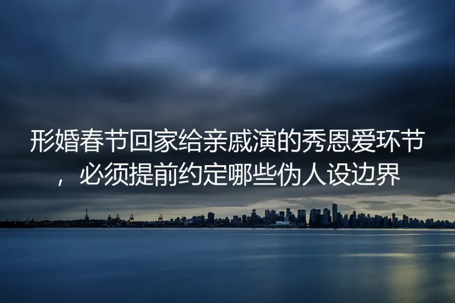 形婚春节返乡避坑指南：秀恩爱环节必须提前约定的伪人设边界