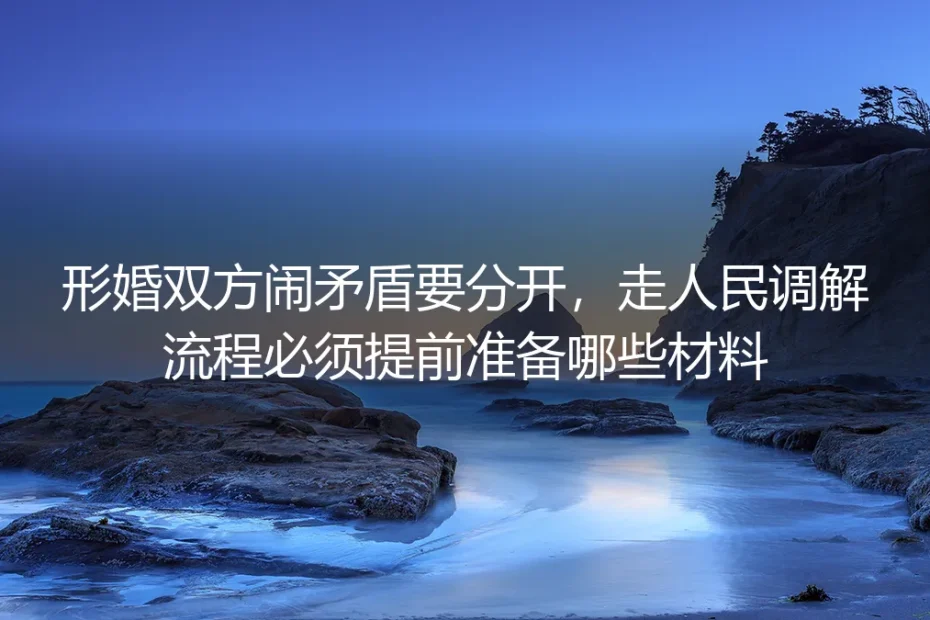形婚解约走人民调解实操指南:必备材料清单与避坑要点