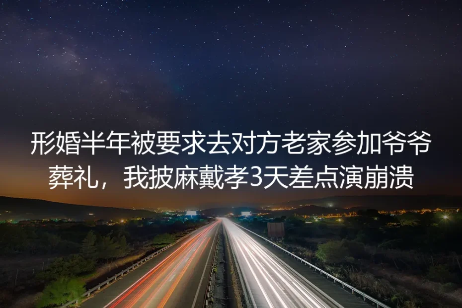 形婚半年被喊去参加爷爷葬礼：披麻戴孝三天，我差点演到崩溃