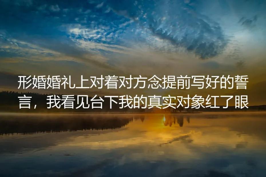 形婚礼台上念完提前写好的誓词,我看见台下我的爱人红了眼