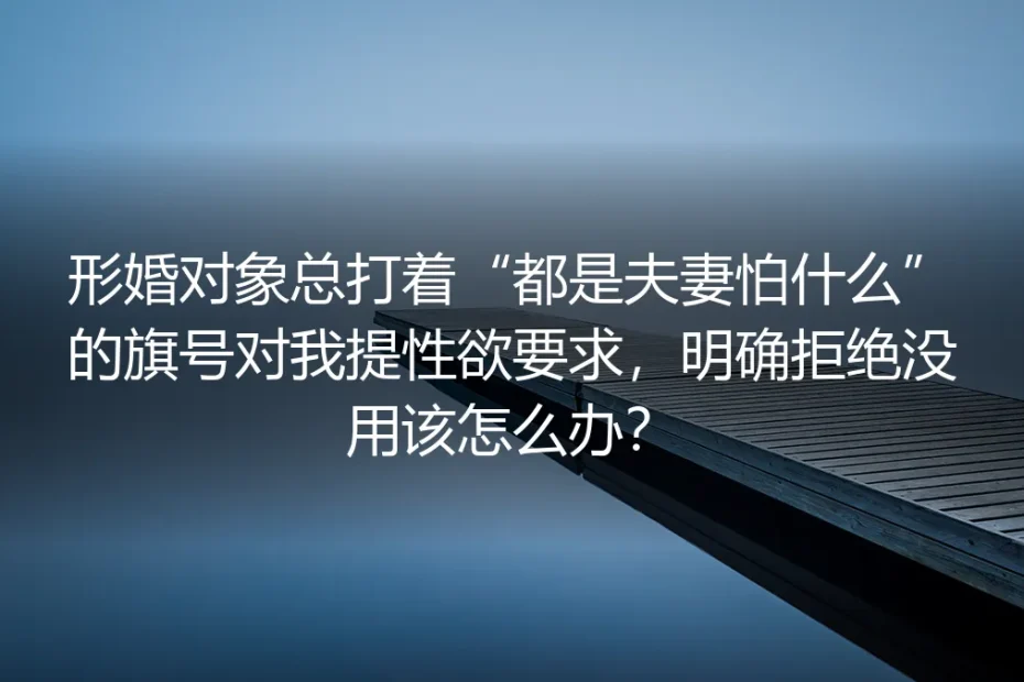 形婚深度答疑：对方以“都是夫妻怕什么”提性要求、拒绝无效该怎么办