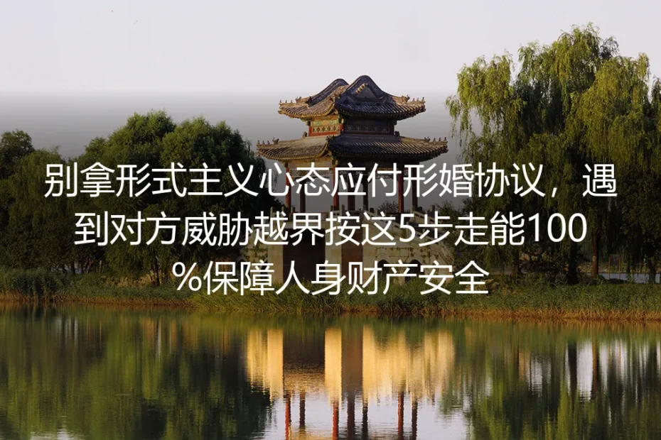 形婚实操避坑指南:别拿形式主义心态应付形婚协议,遇威胁越界按5步走可全维度保障人身财产安全