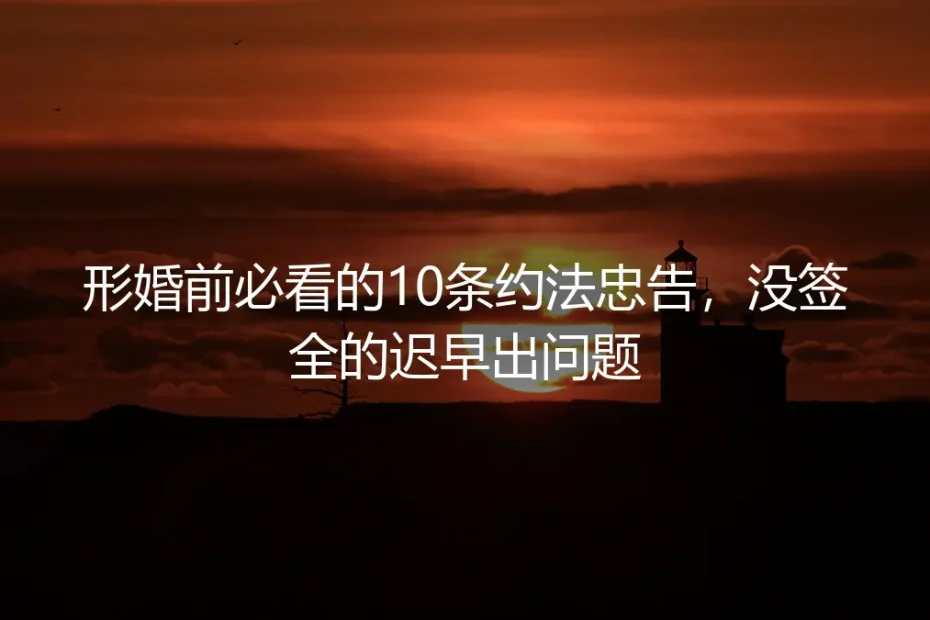 形婚前必看的10条约法忠告：没签全的迟早出问题（保姆级实操避坑指南）
