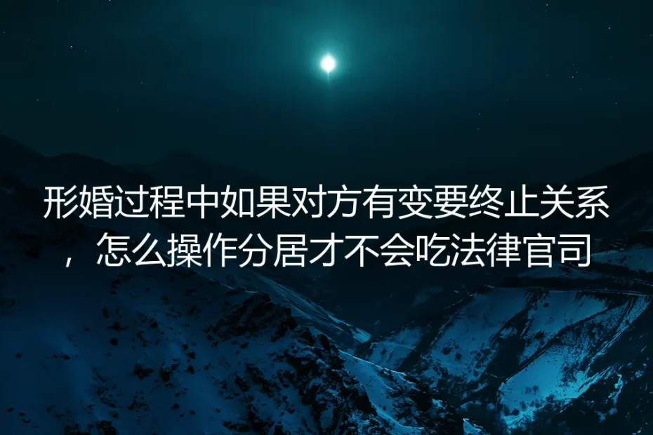 形婚终止分居避坑实操指南:对方变卦时零法律纠纷退出全流程