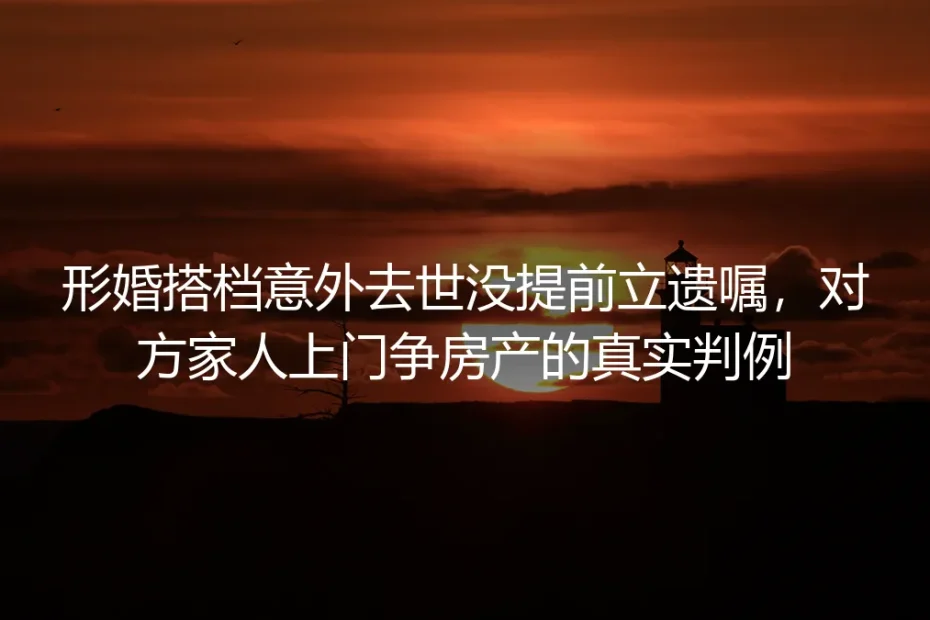 形婚搭档意外去世未立遗嘱遭家属争房产:真实判例拆解避坑逻辑