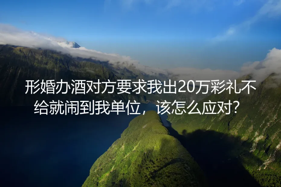 形婚办酒被索20万彩礼扬言闹单位？高频风险应对答疑