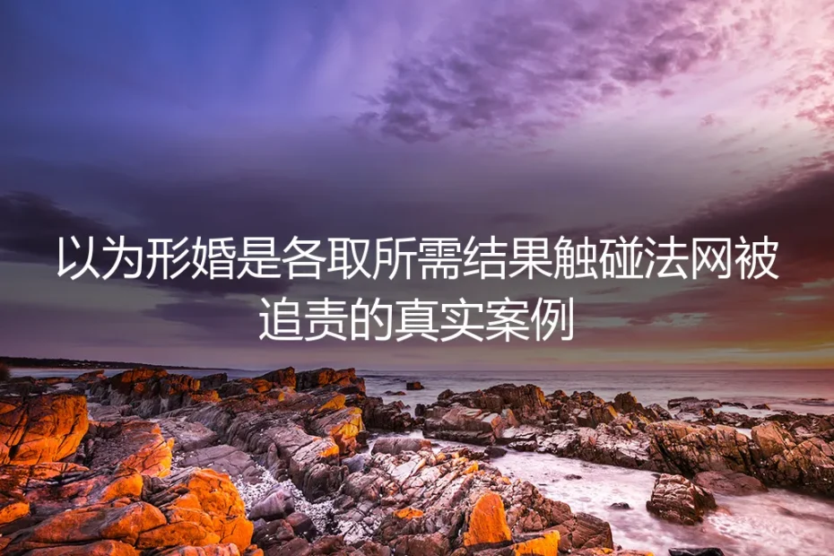 以为形婚是各取所需？32岁程序员踩中红线被追责的真实警示
