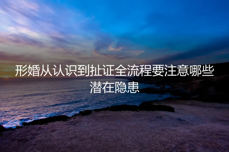 形婚从认识到扯证全流程:保姆级实操避坑指南