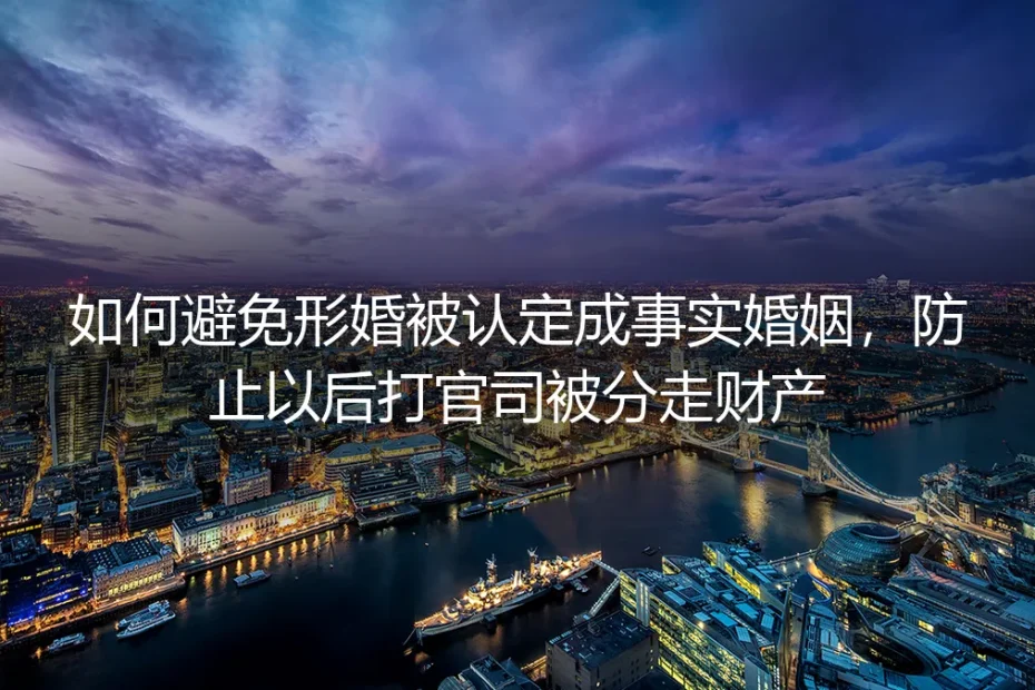 形婚避坑保姆级实操指南:避免被认定事实婚姻,守住个人财产不被分割