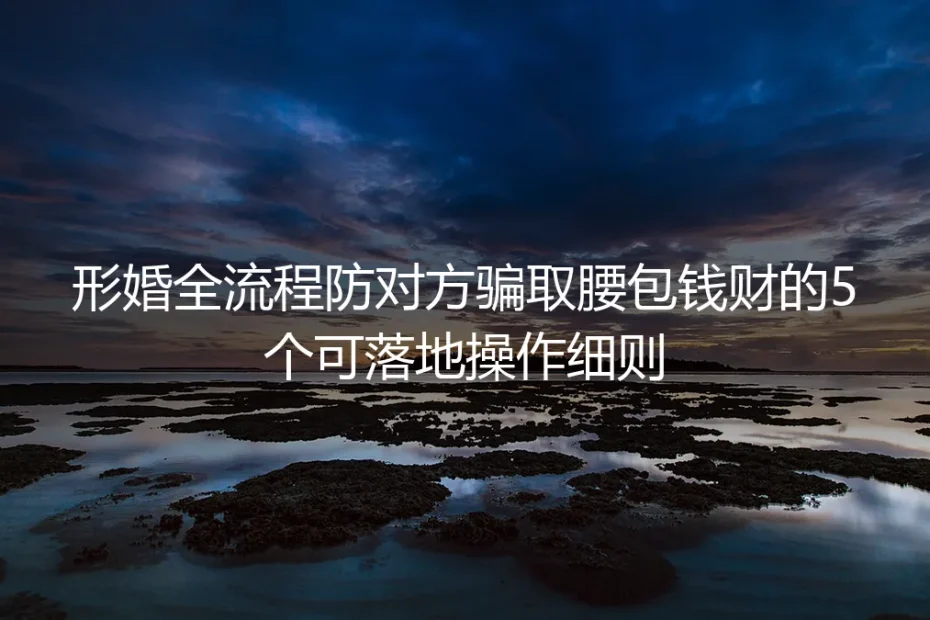 形婚全流程防骗财保姆级指南：5个可落地细则牢牢守住个人腰包