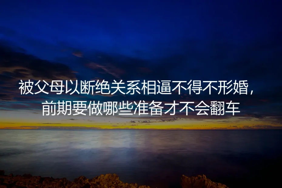 被父母以断绝关系相逼不得不形婚:保姆级实操避坑指南