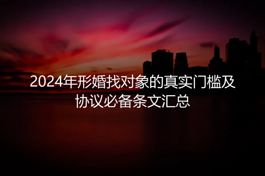 2024年形婚实操避坑指南:找对象真实门槛与协议必备条文全汇总