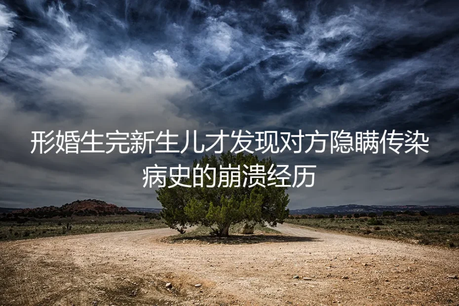 生完孩子第三天,我发现形婚搭档藏了三年的传染病史