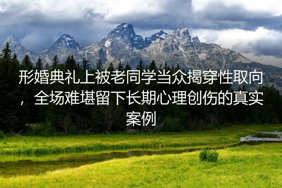 形婚典礼遭老同学当众揭穿性取向:从全场社死到心理重建的真实剖析