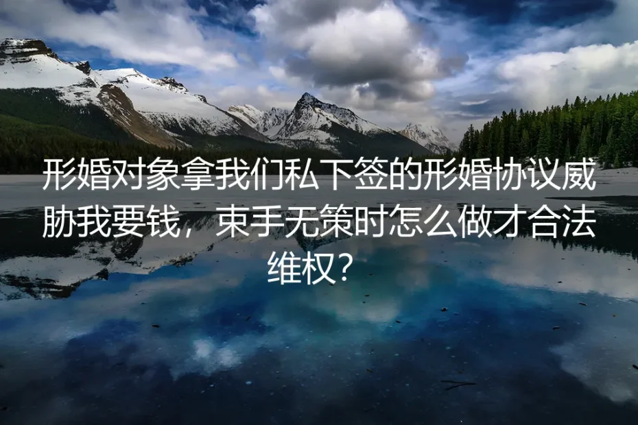 形婚深度答疑:对方拿私下签署的形婚协议威胁索财时,如何合法维权?