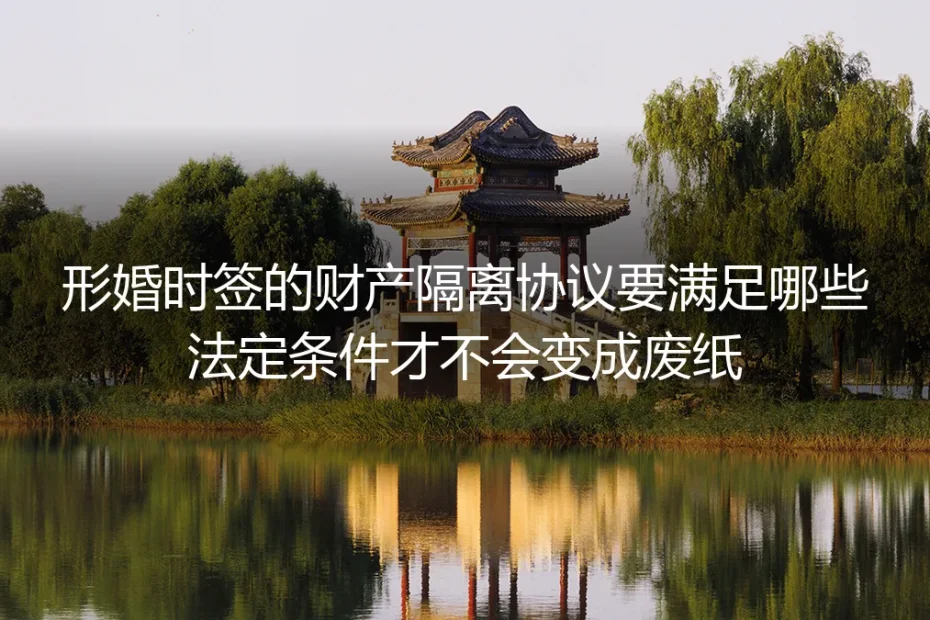 形婚财产隔离协议实操避坑指南：满足这些法定条件才不会变废纸