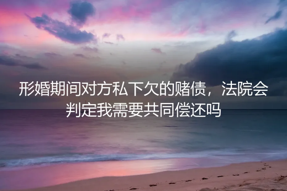 形婚深度答疑:对方私下欠的赌债,法院会判我共同偿还吗?