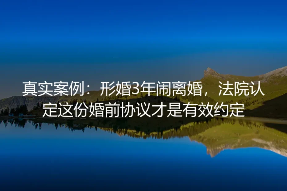 真实案例:形婚3年闹离婚,法院认定这份婚前协议才是有效约定