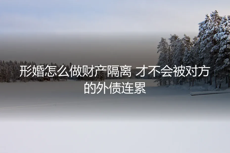 形婚财产隔离实操避坑指南:彻底规避对方外债连带风险