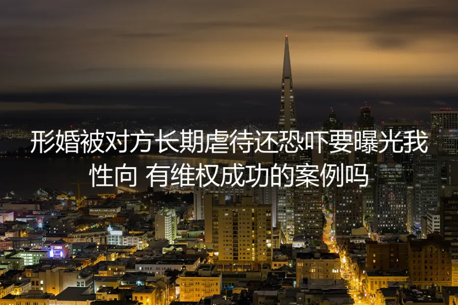 形婚遭虐待被曝性向恐吓：真实维权案例拆解与破局指南