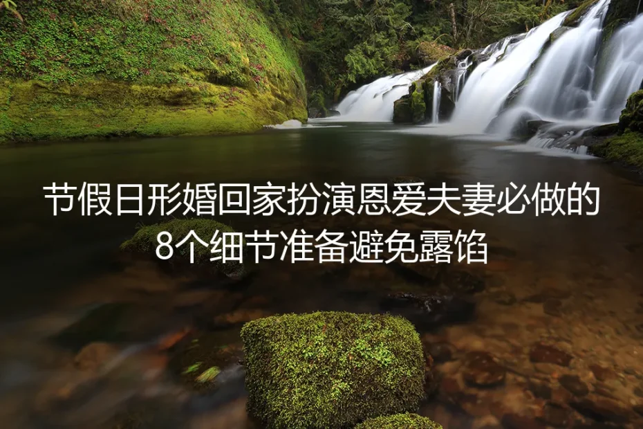 节假日形婚回家扮演恩爱夫妻必做:8个细节准备杜绝露馅(附全流程避坑指南)