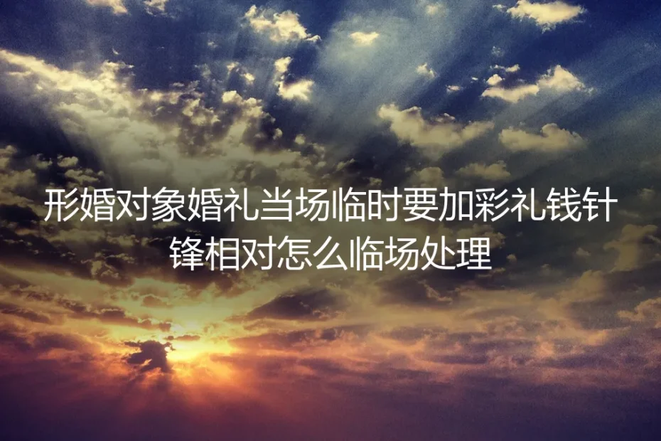 形婚深度答疑：婚礼现场对方临时加彩礼的临场处置与风险防控