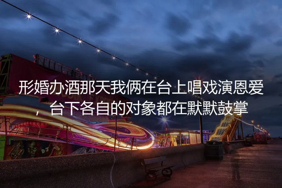 形婚喜宴那天：台上我们演着恩爱夫妻，台下各自的爱人鼓红了掌