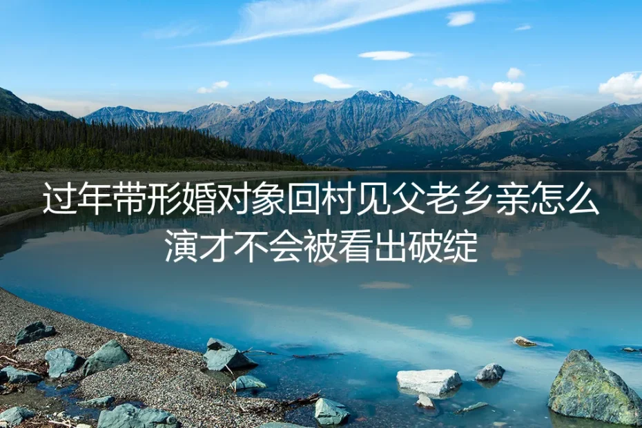 过年带形婚对象回村怎么不穿帮？高频疑问深度答疑