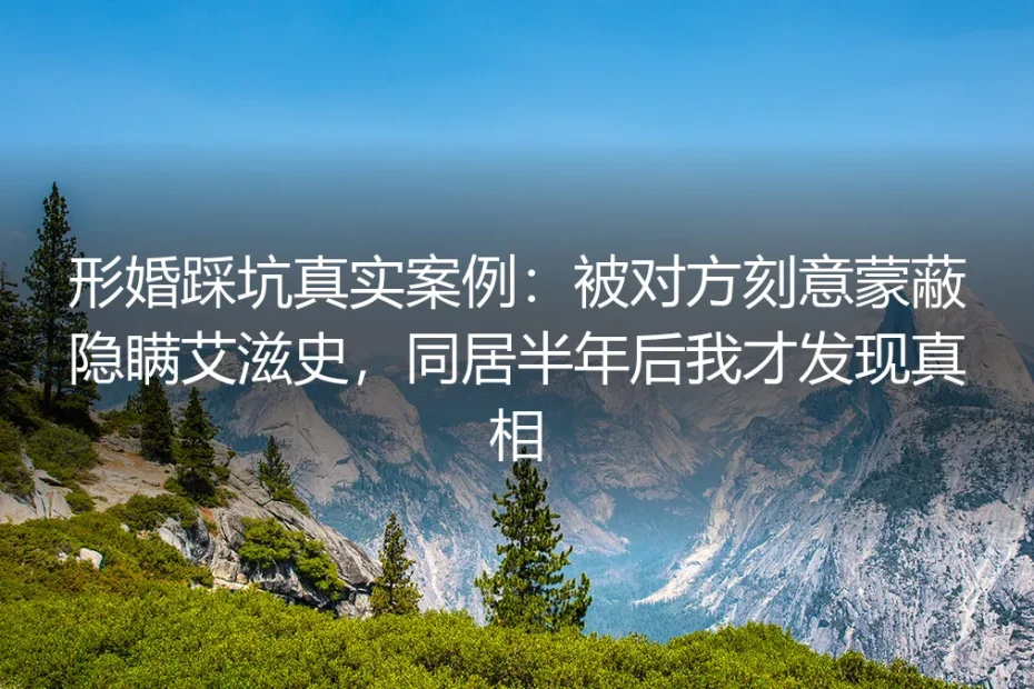 形婚踩坑真实案例：被对方刻意蒙蔽隐瞒艾滋史，同居半年我才发现真相