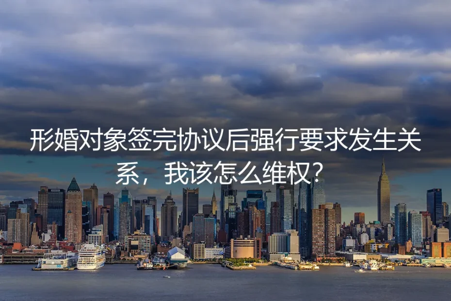 形婚签完协议后遭强行发生关系？核心维权问题深度答疑