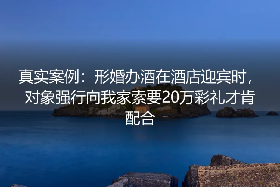 真实案例剖析:形婚办酒迎宾被索20万彩礼,从危机应对到长期平衡