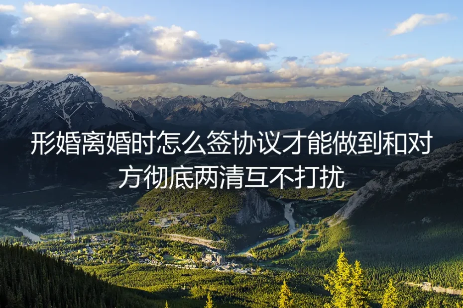 形婚离婚协议怎么签才能彻底两清？4个核心问题答疑