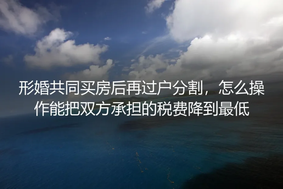 形婚共同买房后过户分割降税实操指南：合法把税费降到最低的保姆级避坑手册