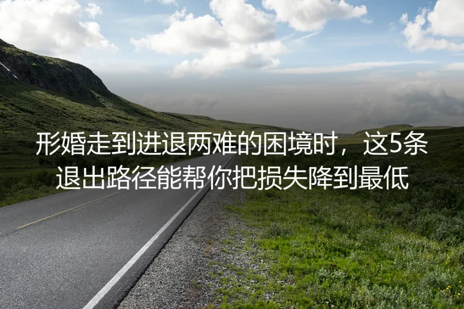 形婚走到进退两难困境时：5条退出路径帮你把损失降到最低（保姆级实操避坑指南）