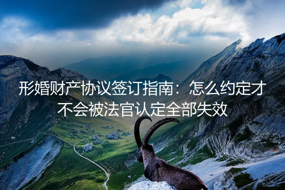 形婚财产协议签订保姆级实操指南:这么约定才不会被法官认定全部失效