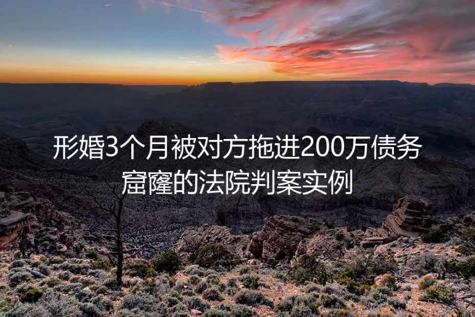 形婚3个月背200万债务?法院判案实例拆解形婚避坑核心逻辑
