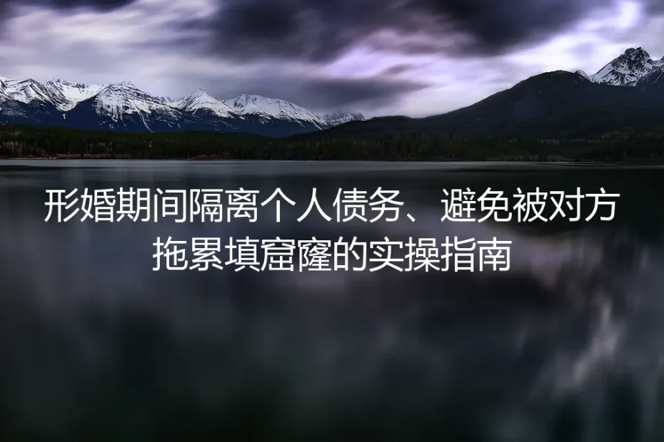 形婚债务隔离保姆级实操指南:守住钱袋子,绝不替对方填窟窿