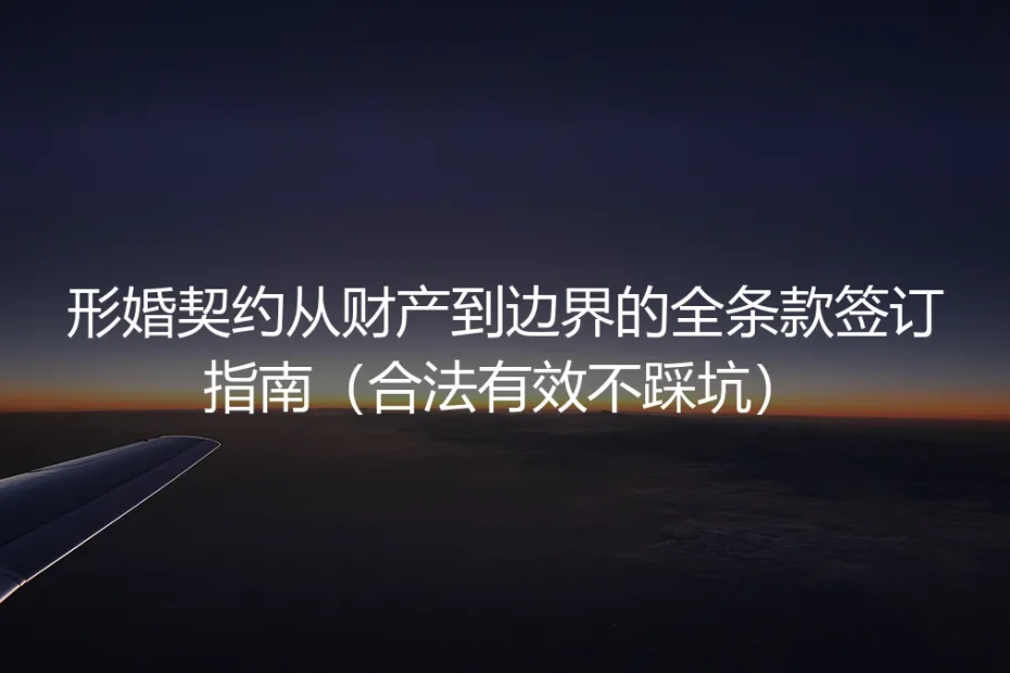 形婚契约从财产到边界的全条款签订保姆级指南：合法有效不踩坑