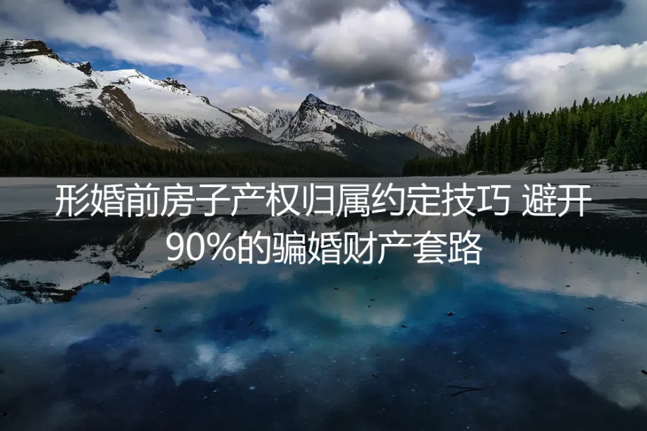 形婚房产产权归属约定技巧:保姆级指南避开90%骗婚财产套路